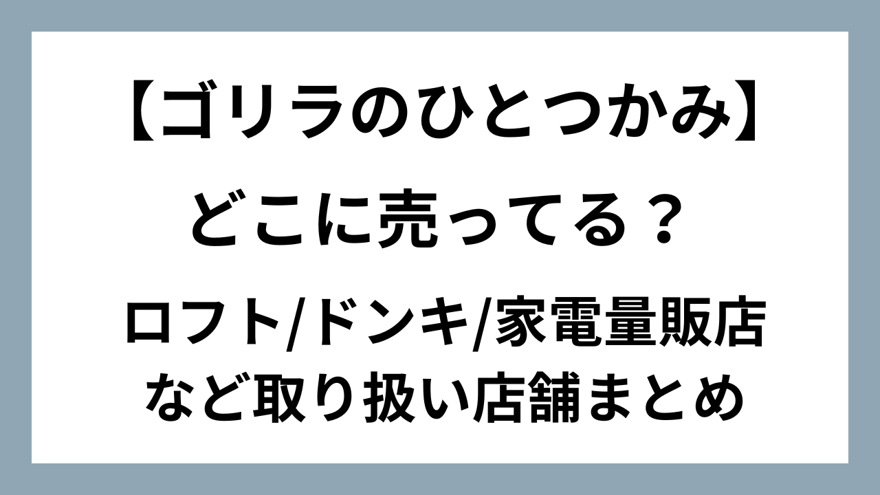 ゴリラのひとつかみはどこに売ってる？ロフト/ドンキ/家電量販店など取り扱い店舗