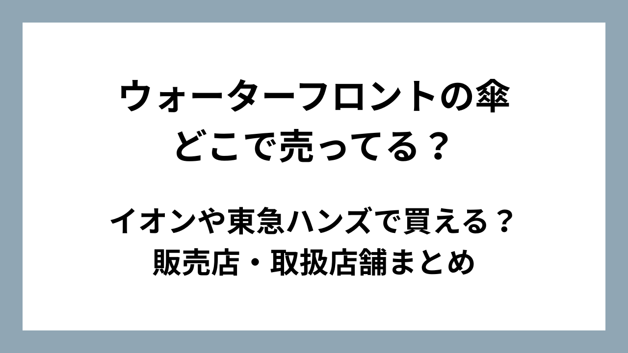 ウォーターフロントの傘はどこで売ってる？イオンや東急ハンズで買える？販売店・取扱店舗まとめ