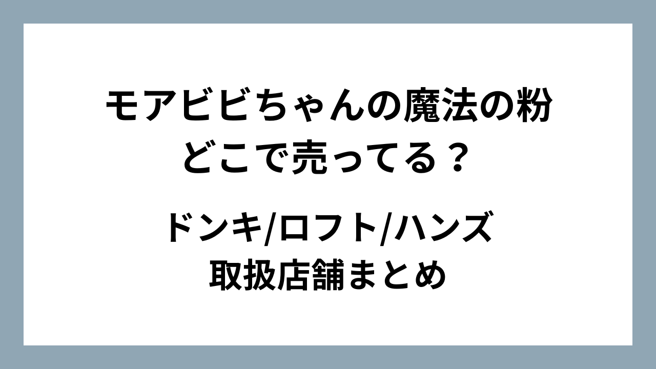 モアビビちゃんの魔法の粉はどこで売ってる？ドンキ/ロフト/ハンズ取扱店舗まとめ