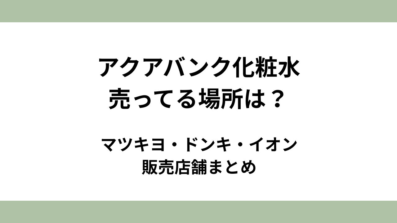 【アクアバンク化粧水】売ってる場所は？マツキヨ/ドンキ/イオン販売店舗まとめ