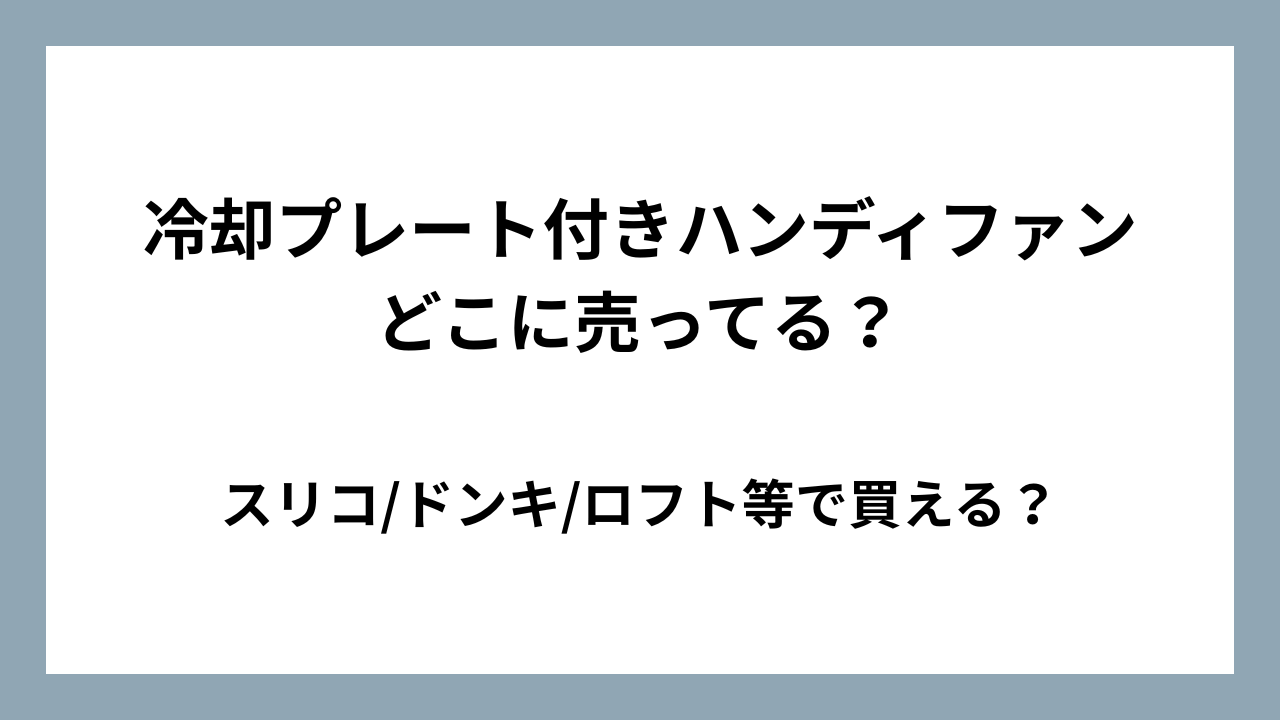 冷却プレート付きハンディファンはどこに売ってる？スリコ/ドンキ/ロフト等で買える？