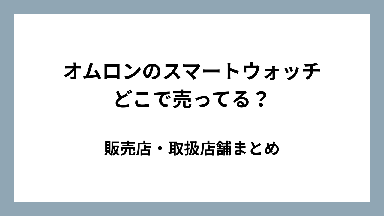 オムロンのスマートウォッチはどこで売ってる？販売店・取扱店舗まとめ