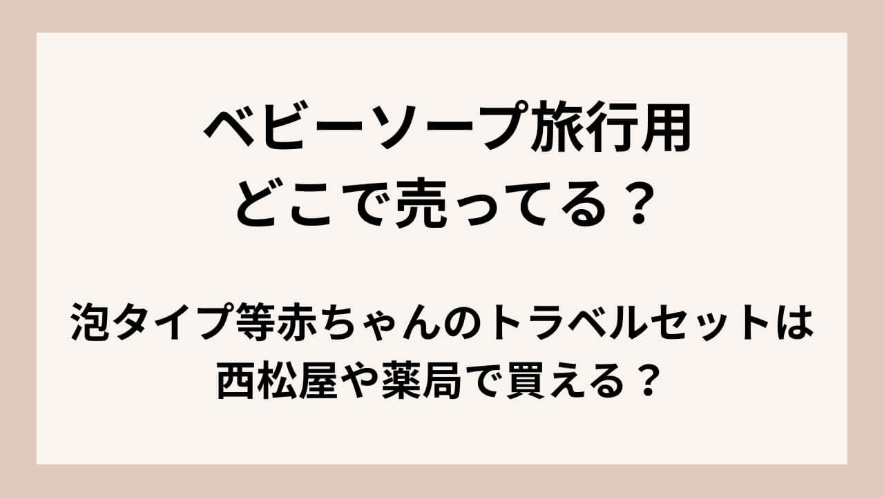 ベビーソープ旅行用どこで売ってる？泡タイプ等赤ちゃんのトラベルセットは西松屋や薬局で買える？