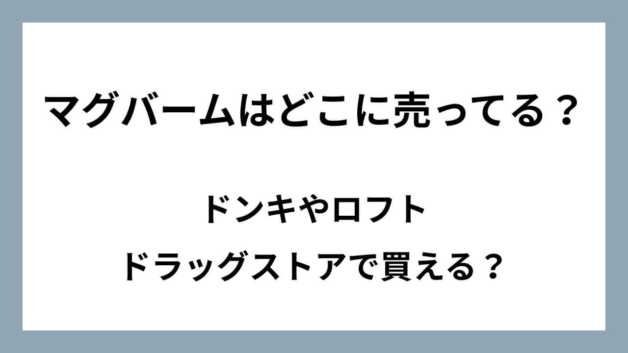 マグバームはどこに売ってる？ドンキやロフト・ドラッグストア（薬局）で買える？販売店・取扱店舗まとめ