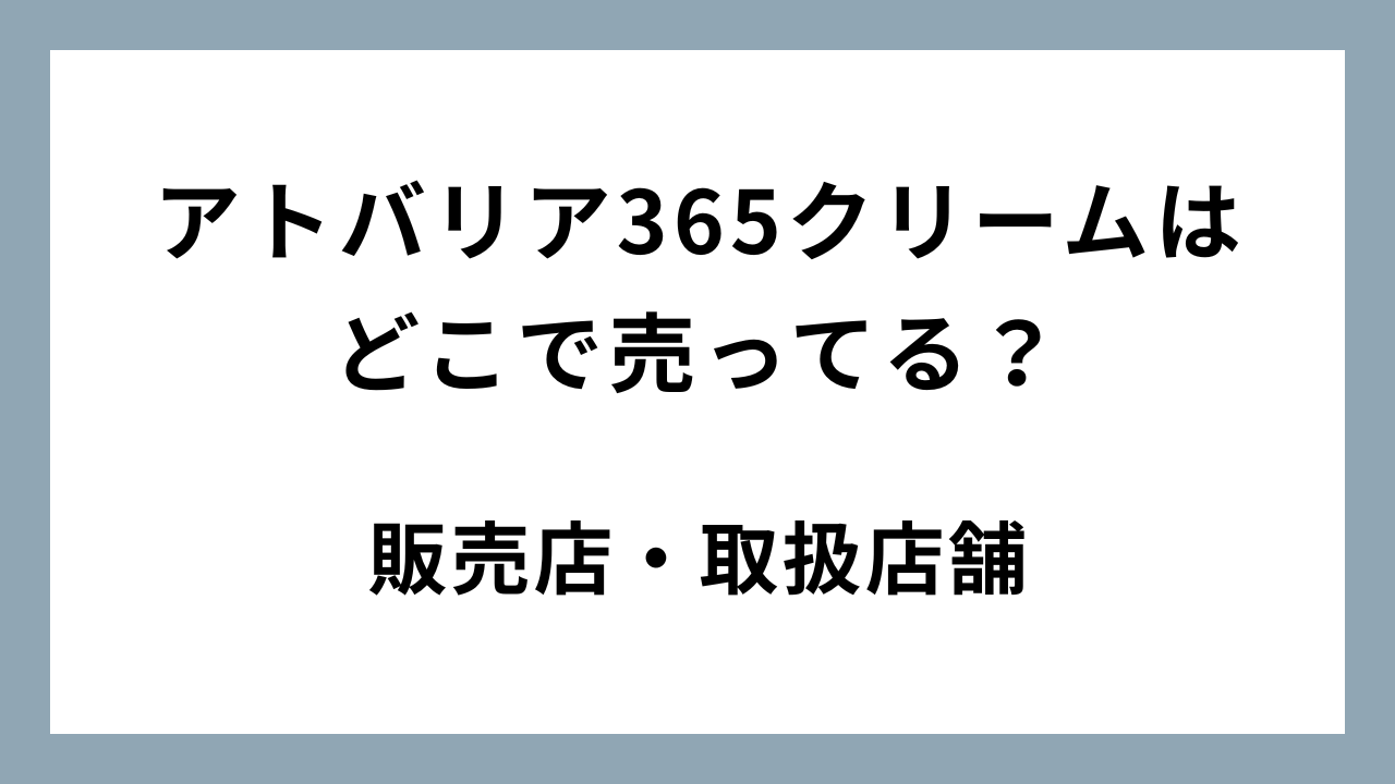アトバリア365クリームはどこに売ってる？ドンキ/ロフト/マツキヨなど販売店・取扱店舗