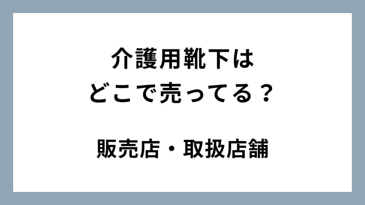 介護用靴下はどこで売ってる？イオン/しまむら/ユニクロなど販売店・取扱店舗まとめ